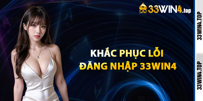 Khắc Phục Lỗi Khi Gặp Trục Trặc Đăng Nhập 33win4